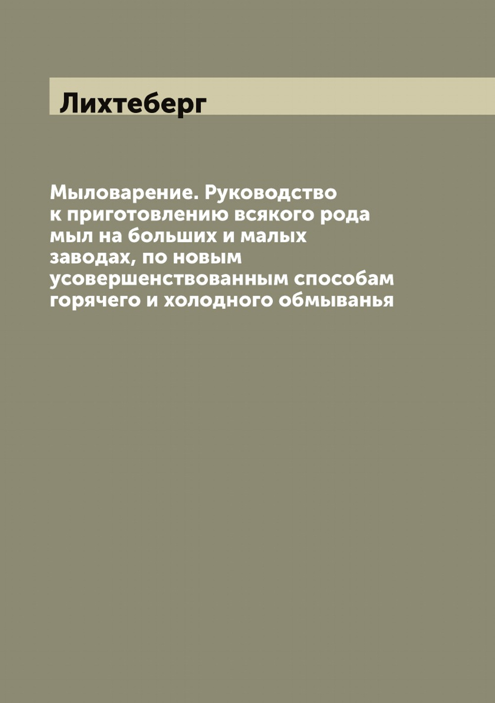 Мыловарение. Руководство к приготовлению всякого рода мыл на больших и малых заводах, по новым усовершенствованным способам горячего и холодного обмыванья | Лихтеберг