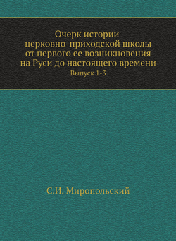 Очерк истории церковно-приходской школы от первого ее возникновения на Руси до настоящего времени. Выпуск 1-3 | С.И. Миропольский