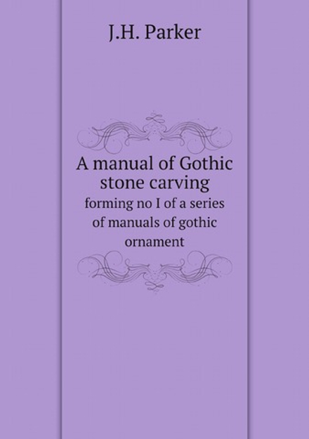 A manual of Gothic stone carving. forming no I of a series of manuals of gothic ornament | J.H. Parker
