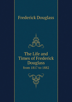 The Life and Times of Frederick Douglass. from 1817 to 1882 | Frederick Douglass