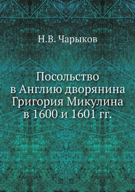 Посольство в Англию дворянина Григория Микулина в 1600 и 1601 гг. | Н.В. Чарыков