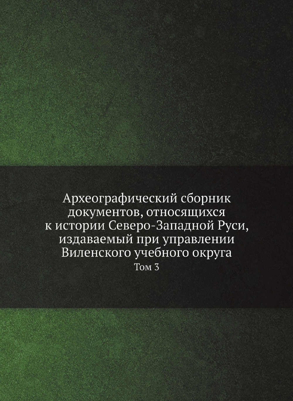 Археографический сборник документов, относящихся к истории Северо-Западной Руси, издаваемый при управлении Виленского учебного округа. Том 3 | Нет автора