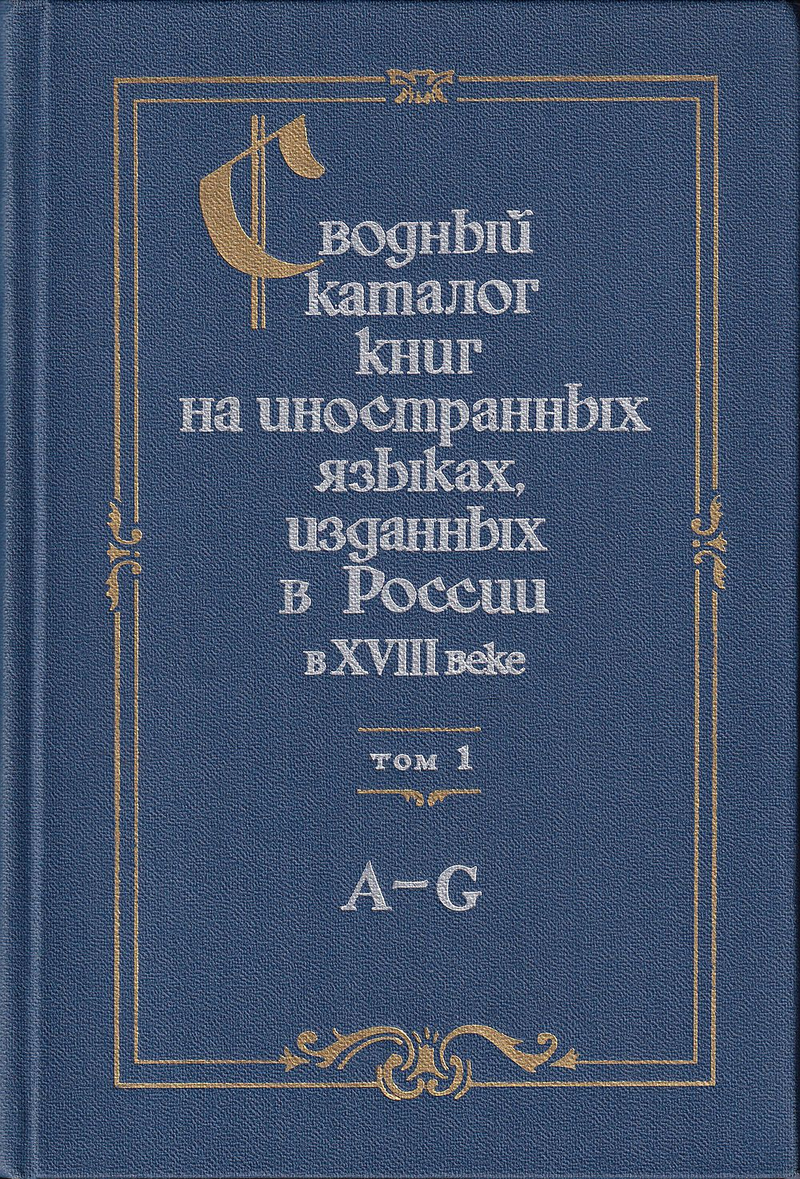 Сводный каталог книг на иностранных языках, изданных в России в XVIII веке. 1701-1800 Том I. A-G