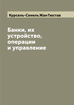 Банки, их устройство, операции и управление | Курсель-Сенель Жан Гюстав