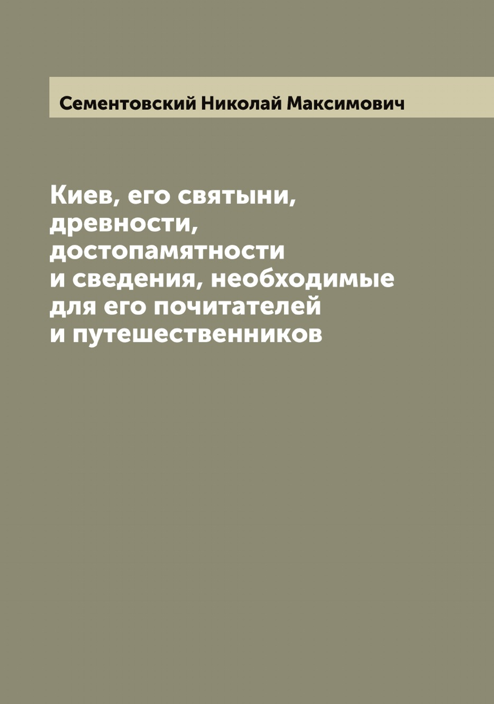 Киев, его святыни, древности, достопамятности и сведения, необходимые для его почитателей и путешественников | Сементовский Николай Максимович
