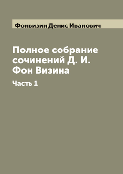 Полное собрание сочинений Д. И. Фон Визина. Часть 1 | Фонвизин Денис Иванович