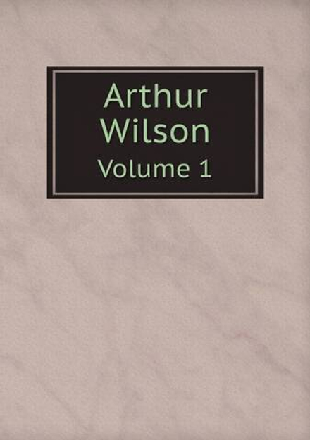 Arthur Wilson. Volume 1 | Arthur Wilson