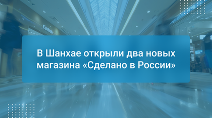 В Шанхае открыли два новых магазина «Сделано в России»