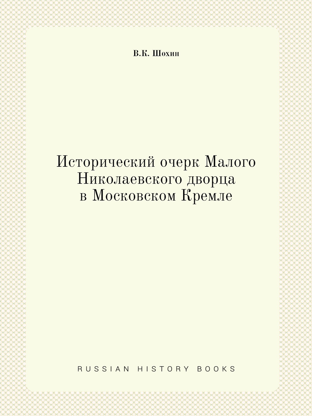 Исторический очерк Малого Николаевского дворца в Московском Кремле | В.К. Шохин