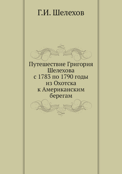 Путешествие Григория Шелехова с 1783 по 1790 годы из Охотска к Американским берегам | Г.И. Шелехов