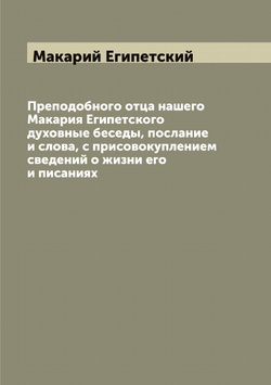Преподобного отца нашего Макария Египетского духовные беседы, послание и слова, с присовокуплением сведений о жизни его и писаниях | Макарий Египетский