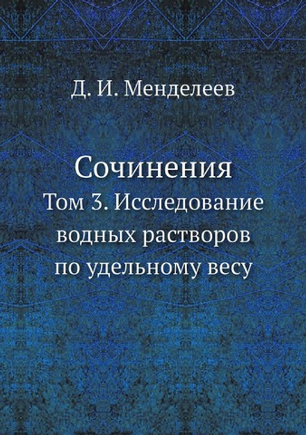 Сочинения. Том 3. Исследование водных растворов по удельному весу | Д. И. Менделеев