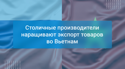 Столичные производители наращивают экспорт товаров во Вьетнам