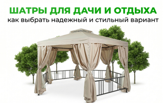 Шатры для дачи и отдыха: как выбрать надежный и стильный вариант
