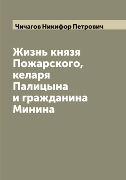 Жизнь князя Пожарского, келаря Палицына и гражданина Минина | Чичагов Никифор Петрович