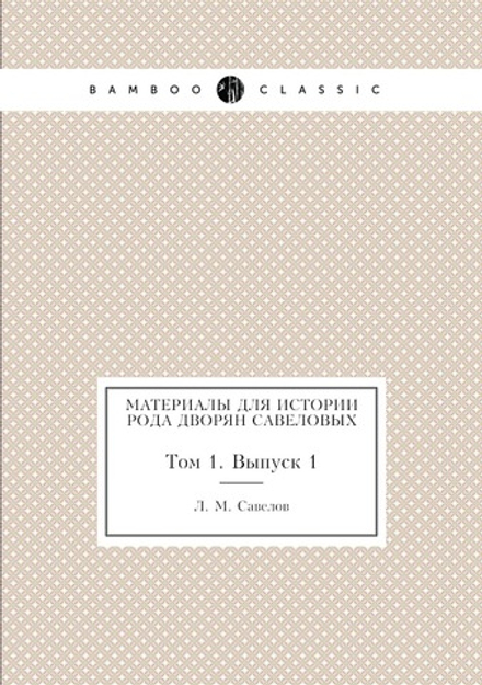 Материалы для истории рода дворян Савеловых. Том 1. Выпуск 1 | Л. М. Савелов