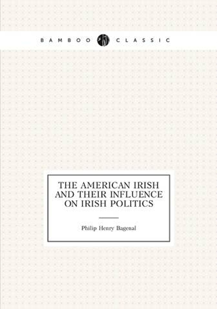 The American Irish and Their Influence on Irish Politics | Philip Henry Bagenal