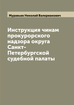 Инструкция чинам прокурорского надзора округа Санкт-Петербургской судебной палаты | Муравьев Николай Валерианович