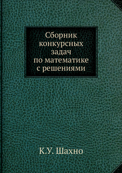 Сборник конкурсных задач по математике с решениями | К.У. Шахно