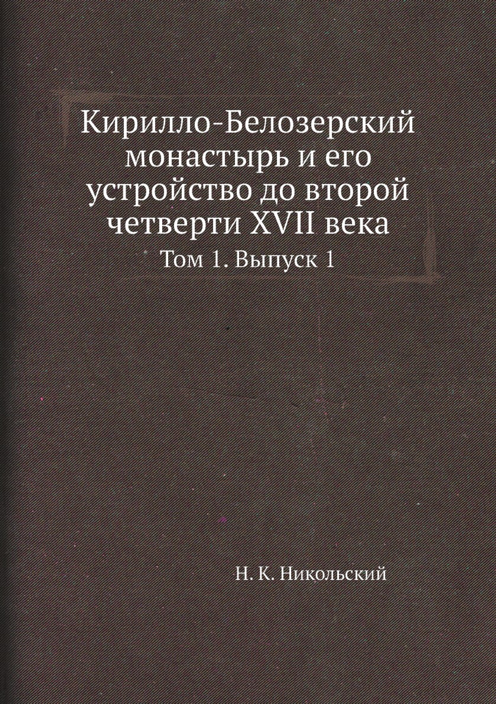 Кирилло-Белозерский монастырь и его устройство до второй четверти XVII века. Том 1. Выпуск 1 | Н. К. Никольский