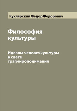 Философия культуры. Идеалы человечкультуры в свете трагмиропонимания | Куклярский Федор Федорович