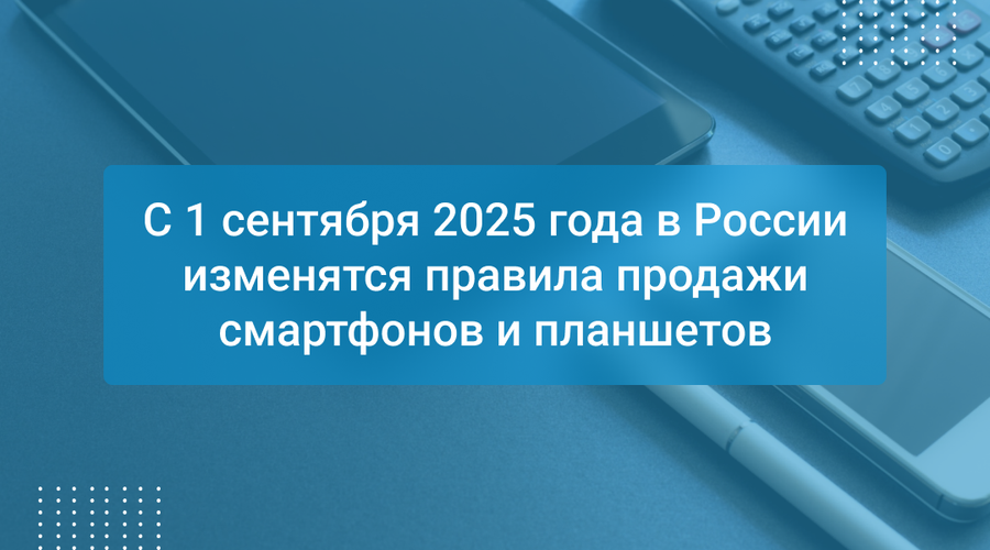 С 1 сентября 2025 года в России изменятся правила продажи смартфонов и планшетов