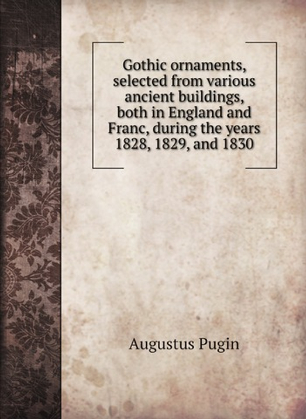 Gothic ornaments, selected from various ancient buildings, both in England and Franc, during the years 1828, 1829, and 1830 | Augustus Pugin