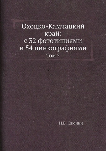 Охоцко-Камчацкий край: с 32 фототипиями и 54 цинкографиями. Том 2 | Н.В. Слюнин
