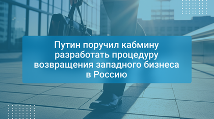 Путин поручил кабмину разработать процедуру возвращения западного бизнеса в Россию