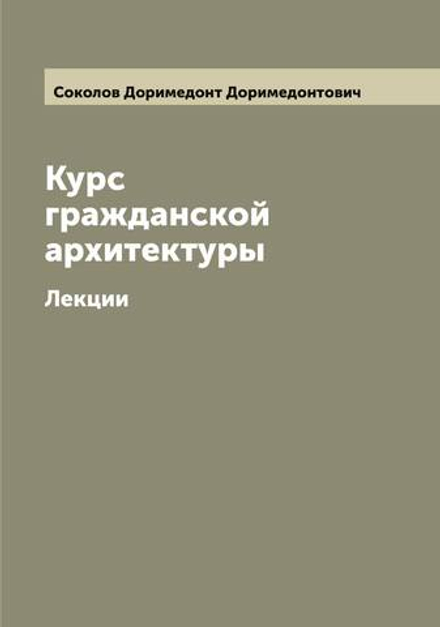 Курс гражданской архитектуры. Лекции | Соколов Доримедонт Доримедонтович