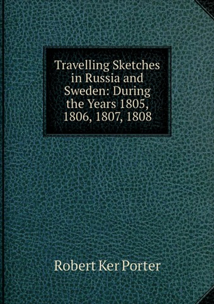 Travelling Sketches in Russia and Sweden: During the Years 1805, 1806, 1807, 1808 | Robert Ker Porter