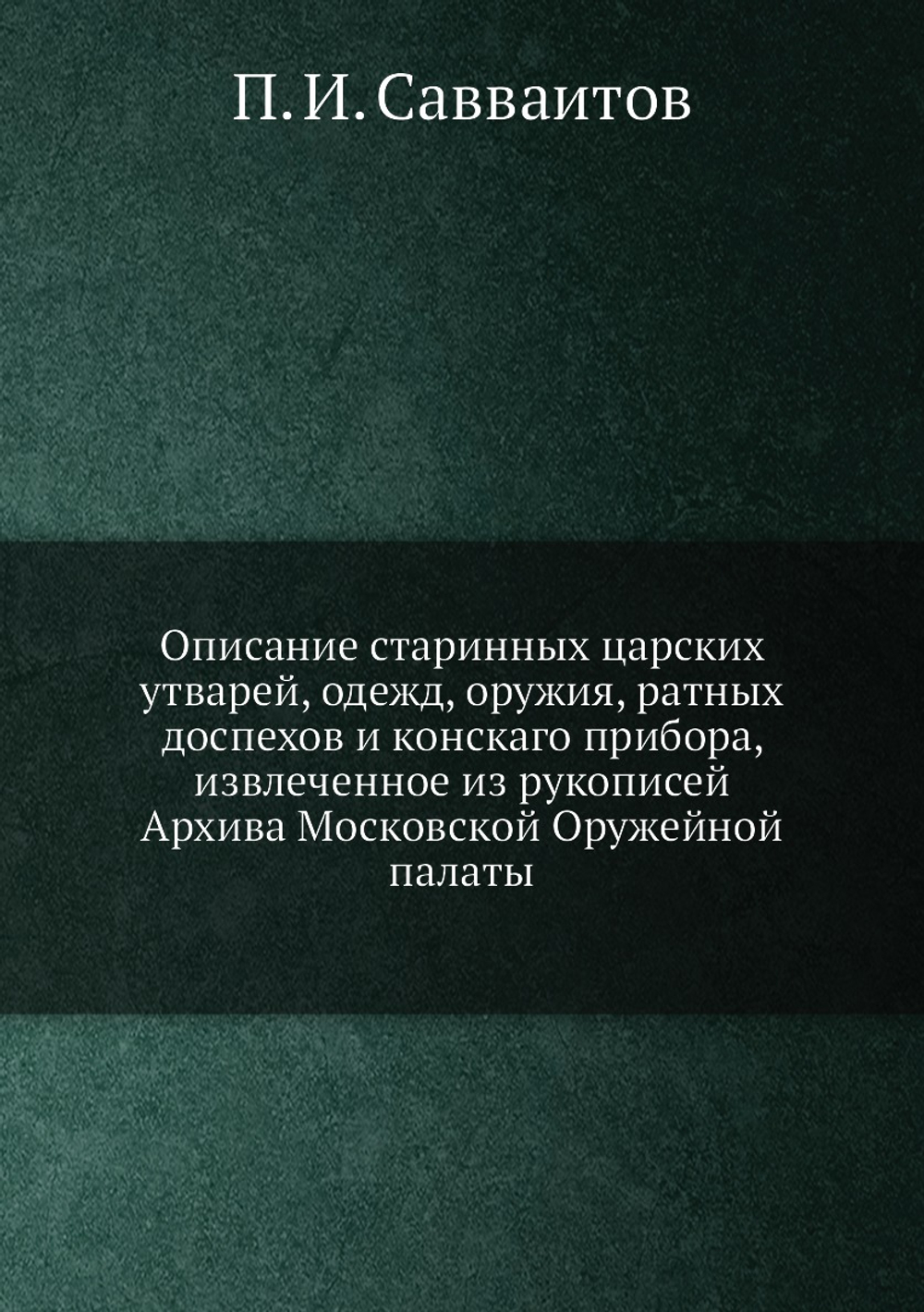 Описание старинных царских утварей, одежд, оружия, ратных доспехов и конскаго прибора, извлеченное из рукописей Архива Московской Оружейной палаты | П. И. Савваитов