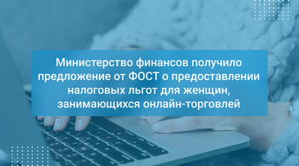 Министерство финансов получило предложение от ФОСТ о предоставлении налоговых льгот для женщин, занимающихся онлайн-торговлей