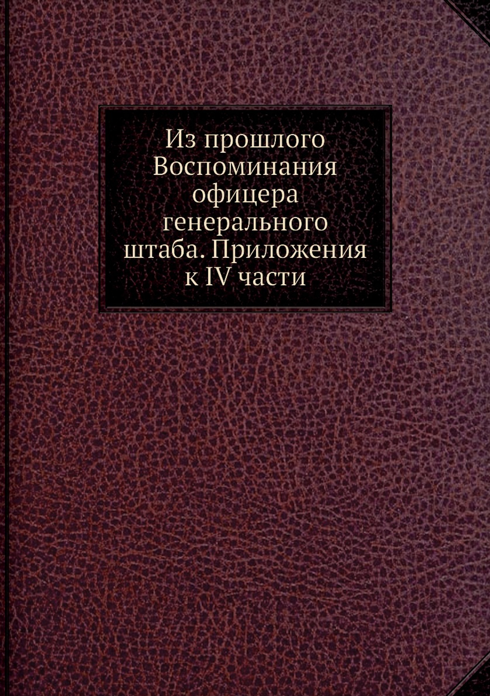 Из прошлого Воспоминания офицера генерального штаба. Приложения к IV части | Коллектив авторов