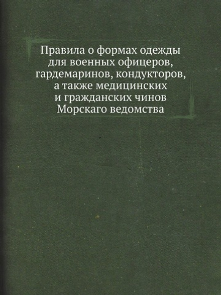 Правила о формах одежды для военных офицеров, гардемаринов, кондукторов, а также медицинских и гражданских чинов Морскаго ведомства | Коллектив авторов