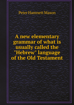 A new elementary grammar of what is usually called the "Hebrew" language of the Old Testament | Peter Hamnett Mason