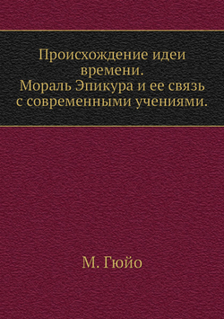 Происхождение идеи времени. Мораль Эпикура и ее связь с современными учениями. | М. Гюйо