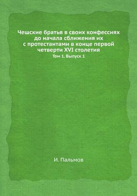 Чешские братья в своих конфессиях до начала сближения их с протестантами в конце первой четверти XVI столетия. Том 1. Выпуск 1 | И. Пальмов