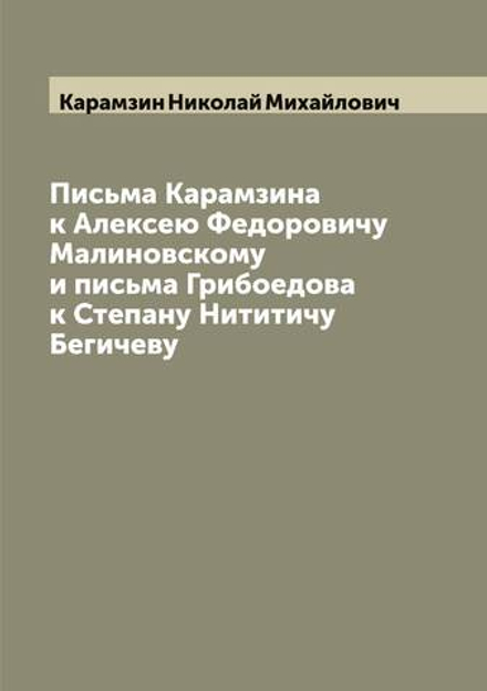 Письма Карамзина к Алексею Федоровичу Малиновскому и письма Грибоедова к Степану Нититичу Бегичеву | Карамзин Николай Михайлович