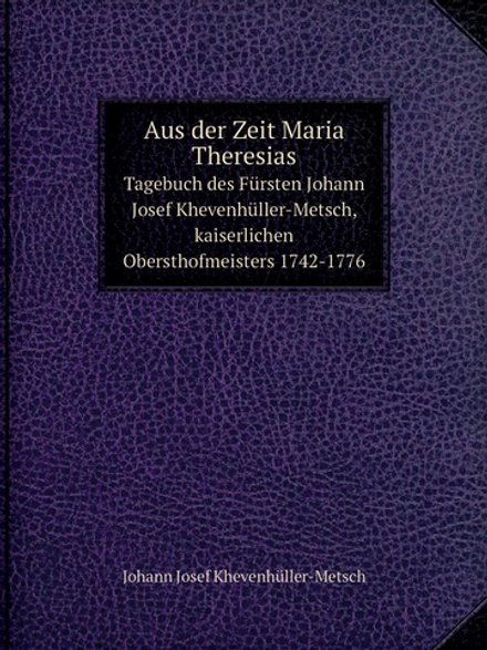Aus der Zeit Maria Theresias. Tagebuch des Fürsten Johann Josef Khevenhüller-Metsch, kaiserlichen Obersthofmeisters 1742-1776 | Johann Josef Khevenhüller-Metsch