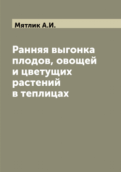 Ранняя выгонка плодов, овощей и цветущих растений в теплицах | Мятлик А.И.