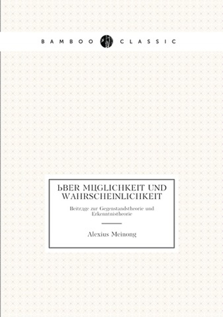 Über Möglichkeit und Wahrscheinlichkeit. Beiträge zur Gegenstandstheorie und Erkenntnistheorie | A. Meinong