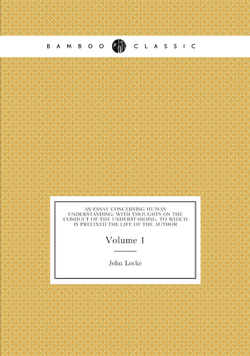 An essay concerning human understanding; with thoughts on the conduct of the understanding. To which is prefixed the life of the author. Volume 1 | John Locke