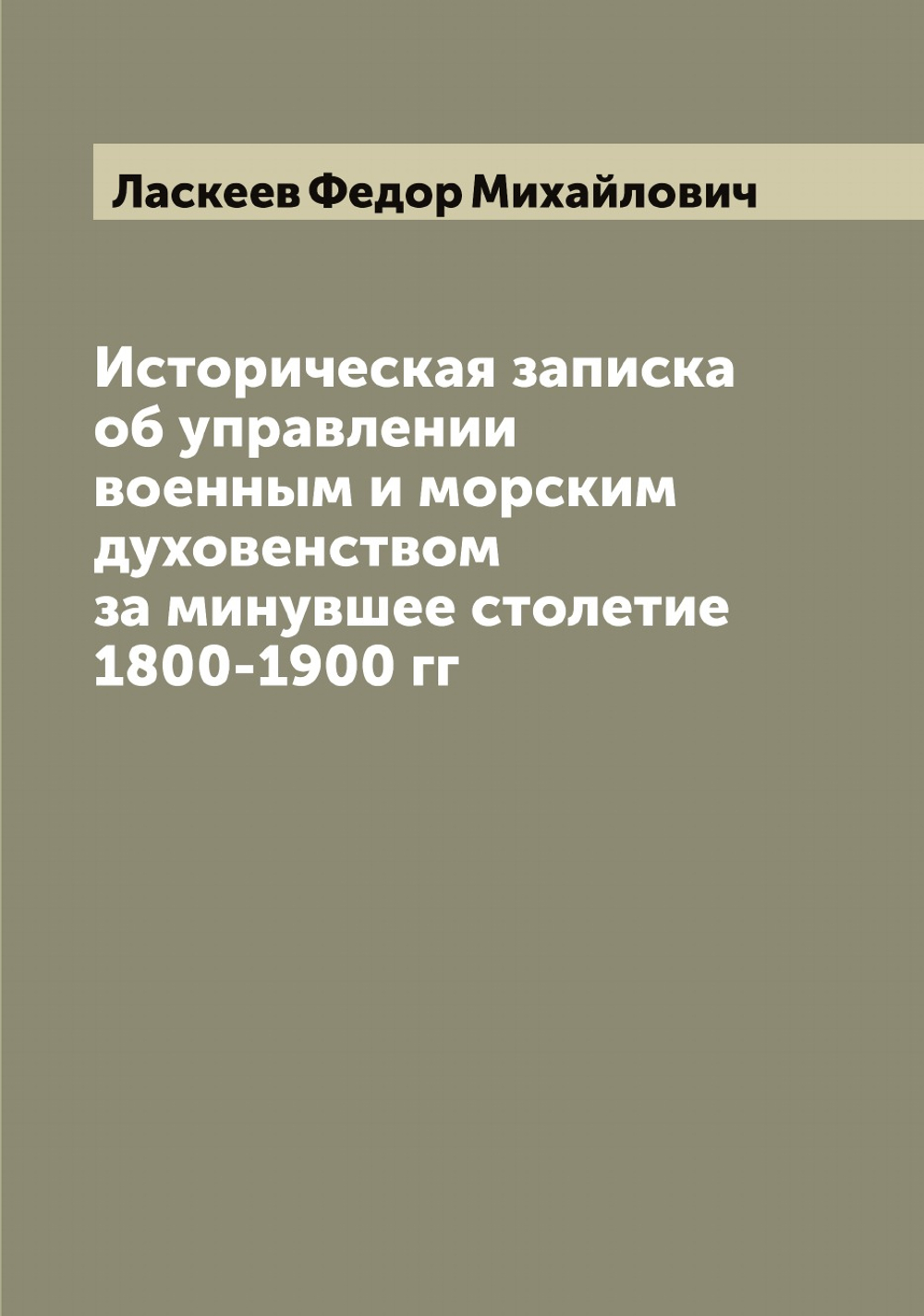 Историческая записка об управлении военным и морским духовенством за минувшее столетие 1800-1900 гг | Ласкеев Федор Михайлович