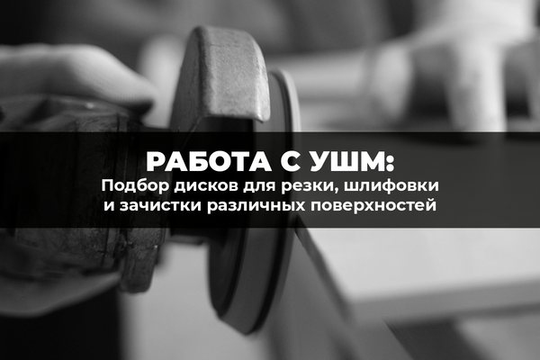 Работа с УШМ: подбор дисков для резки, шлифовки и зачистки различных поверхностей Работа с УШМ: подбор дисков для резки, шлифовки и зачистки различных поверхностей