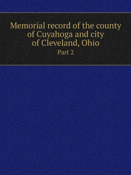 Memorial record of the county of Cuyahoga and city of Cleveland, Ohio. Part 2 | Lewis Publishing