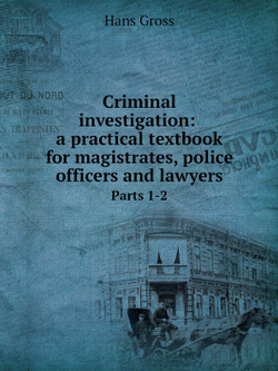 Criminal investigation: a practical textbook for magistrates, police officers and lawyers.. Parts 1-2 | Hans Gross