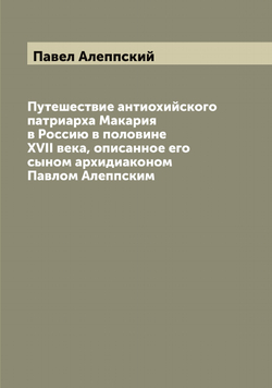 Путешествие антиохийского патриарха Макария в Россию в половине XVII века, описанное его сыном архидиаконом Павлом Алеппским. Выпуск первый | Павел Алеппский