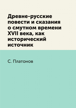 Древне-русские повести и сказания о смутном времени XVII века, как исторический источник | С. Платонов