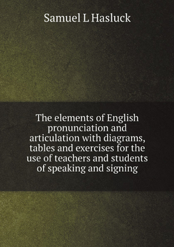 The elements of English pronunciation and articulation with diagrams, tables and exercises for the use of teachers and students of speaking and signing | Samuel L Hasluck